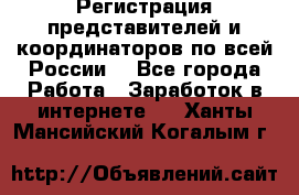 Регистрация представителей и координаторов по всей России. - Все города Работа » Заработок в интернете   . Ханты-Мансийский,Когалым г.